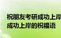 祝朋友考研成功上岸的祝福语句 祝朋友考研成功上岸的祝福语