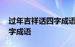 过年吉祥话四字成语顺口溜 过年的吉祥话四字成语