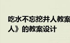 吃水不忘挖井人教案公开课 《吃水不忘挖井人》的教案设计