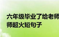 六年级毕业了给老师说的话 六年级毕业给老师超火短句子