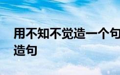 用不知不觉造一个句子 以用不知不觉为话题造句