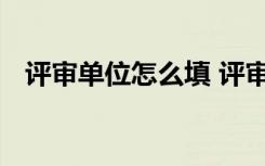 评审单位怎么填 评审表中单位意见怎么写