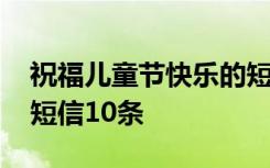 祝福儿童节快乐的短句 快乐的儿童节祝福语短信10条