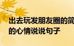 出去玩发朋友圈的简短句子 出去玩发朋友圈的心情说说句子