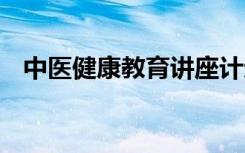 中医健康教育讲座计划 中医健康讲座方案