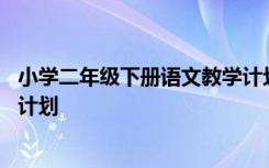 小学二年级下册语文教学计划范文 小学二年级下册语文教学计划