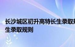 长沙城区初升高特长生录取规则是什么 长沙城区初升高特长生录取规则