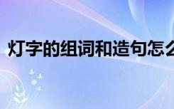 灯字的组词和造句怎么写 灯字的组词和造句