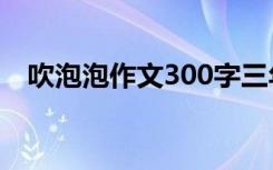 吹泡泡作文300字三年级下册 吹泡泡作文