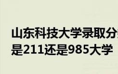 山东科技大学录取分数线2023 山东科技大学是211还是985大学