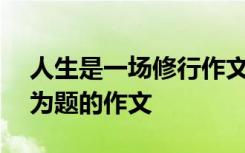 人生是一场修行作文800 人生就是一场修行为题的作文