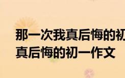 那一次我真后悔的初一作文800字 那一次我真后悔的初一作文