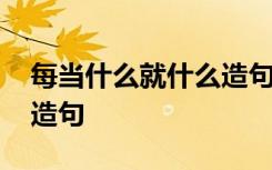 每当什么就什么造句子简单 每当什么就什么造句