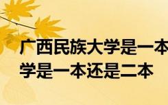 广西民族大学是一本还是二本啊 广西民族大学是一本还是二本