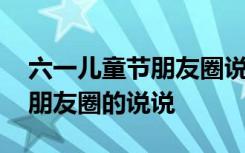 六一儿童节朋友圈说说大全简短 六一儿童节朋友圈的说说