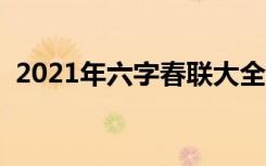 2021年六字春联大全 对联 六字春联有哪些