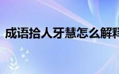 成语拾人牙慧怎么解释 用拾人牙慧怎么造句