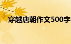 穿越唐朝作文500字 穿越唐朝600字作文