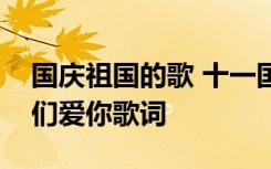 国庆祖国的歌 十一国庆节歌曲：祖国祖国我们爱你歌词