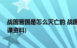 战国晋国是怎么灭亡的 战国七雄之--晋国简介(论语选读备课资料)