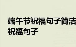 端午节祝福句子简洁一句话10字大全 端午节祝福句子