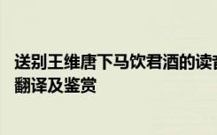 送别王维唐下马饮君酒的读音 王维《送别下马饮君酒》诗词翻译及鉴赏