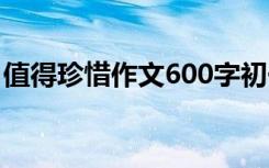 值得珍惜作文600字初一 值得珍惜作文600字