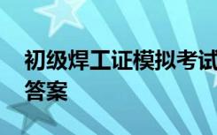 初级焊工证模拟考试题 焊工初级考试试题及答案