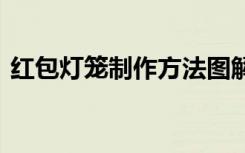 红包灯笼制作方法图解 红包的灯笼制作方法