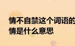 情不自禁这个词语的意思是什么 情不自禁的情是什么意思