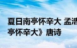 夏日南亭怀辛大 孟浩然古诗 孟浩然《夏日南亭怀辛大》唐诗