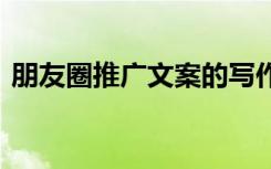 朋友圈推广文案的写作要点 朋友圈推广文案