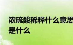 浓硫酸稀释什么意思 浓硫酸稀释的正确操作是什么