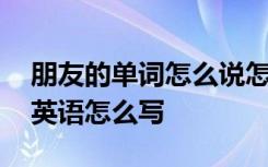 朋友的单词怎么说怎么写 朋友的单词怎么写英语怎么写