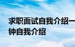 求职面试自我介绍一分钟通用 求职面试一分钟自我介绍