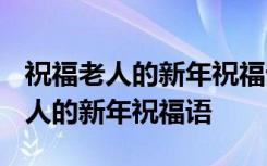 祝福老人的新年祝福语2024年怎么说 祝福老人的新年祝福语