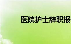 医院护士辞职报告 护士辞职报告