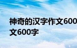 神奇的汉字作文600字怎么写 神奇的汉字作文600字