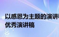 以感恩为主题的演讲稿1分钟 以感恩为话题的优秀演讲稿