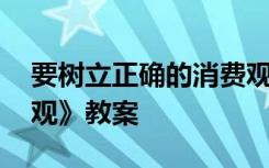 要树立正确的消费观 高一《树立正确的消费观》教案