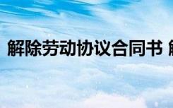 解除劳动协议合同书 解除劳动合同协议简单