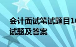 会计面试笔试题目100及最佳答案 会计面试试题及答案