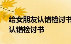 给女朋友认错检讨书范文500字 给女朋友的认错检讨书