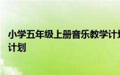 小学五年级上册音乐教学计划简短 小学五年级上册音乐教学计划