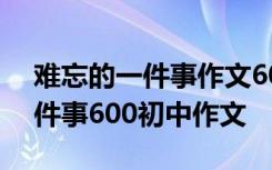 难忘的一件事作文600字初三作文 难忘的一件事600初中作文