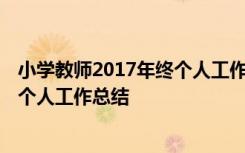 小学教师2017年终个人工作总结怎么写 小学教师2017年终个人工作总结