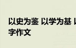 以史为鉴 以学为基 以史为鉴学做人做事800字作文