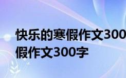 快乐的寒假作文300字左右三年级 快乐的寒假作文300字