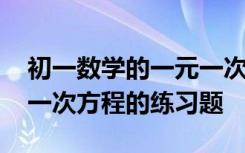 初一数学的一元一次方程题目 初一数学一元一次方程的练习题