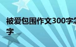 被爱包围作文300字怎么写 被爱包围作文300字